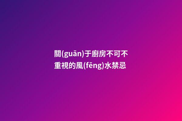 關(guān)于廚房不可不重視的風(fēng)水禁忌