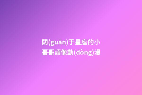 關(guān)于星座的小哥哥頭像動(dòng)漫-第1張-星座運(yùn)勢(shì)-玄機(jī)派