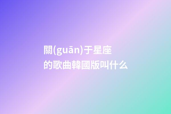 關(guān)于星座的歌曲韓國版叫什么-第1張-星座運勢-玄機派