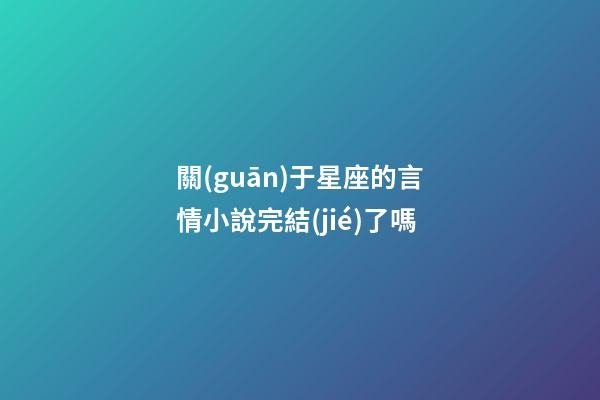 關(guān)于星座的言情小說完結(jié)了嗎-第1張-星座運(yùn)勢-玄機(jī)派