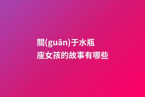 關(guān)于水瓶座女孩的故事有哪些-第1張-星座運(yùn)勢-玄機(jī)派