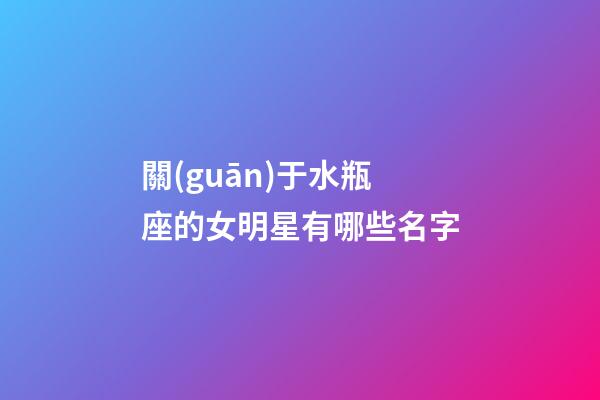 關(guān)于水瓶座的女明星有哪些名字-第1張-星座運(yùn)勢-玄機(jī)派