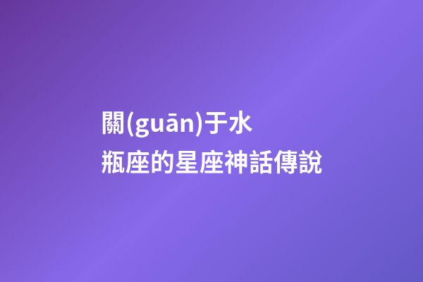 關(guān)于水瓶座的星座神話傳說-第1張-星座運(yùn)勢-玄機(jī)派