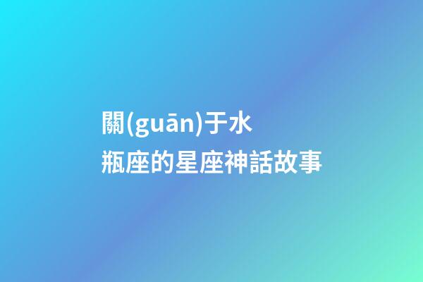 關(guān)于水瓶座的星座神話故事-第1張-星座運(yùn)勢(shì)-玄機(jī)派