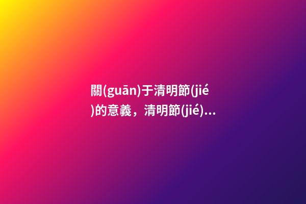關(guān)于清明節(jié)的意義，清明節(jié)歷史傳承與文化意義-第1張-觀點-玄機派