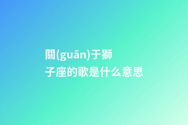 關(guān)于獅子座的歌是什么意思-第1張-星座運(yùn)勢-玄機(jī)派