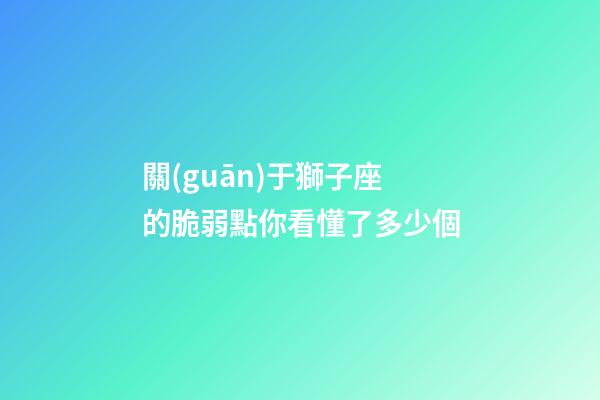 關(guān)于獅子座的脆弱點你看懂了多少個-第1張-星座運勢-玄機(jī)派