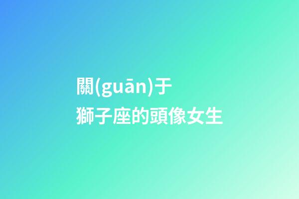 關(guān)于獅子座的頭像女生-第1張-星座運(yùn)勢-玄機(jī)派