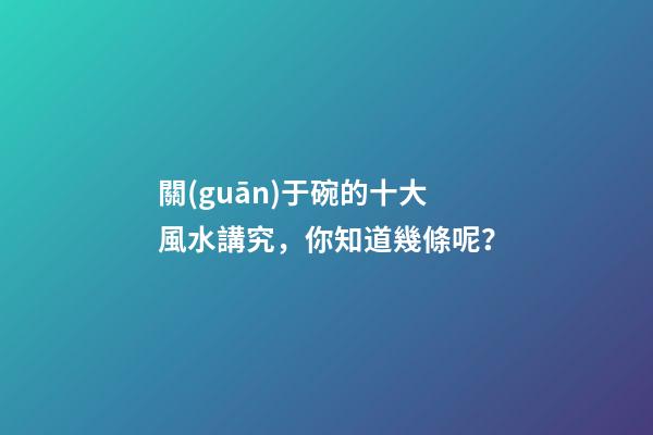 關(guān)于碗的十大風水講究，你知道幾條呢？