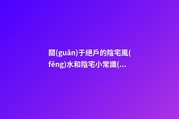 關(guān)于絕戶的陰宅風(fēng)水和陰宅小常識(shí)