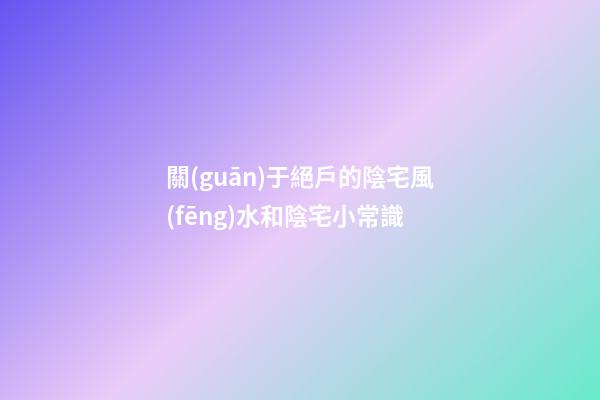 關(guān)于絕戶的陰宅風(fēng)水和陰宅小常識