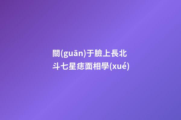 關(guān)于臉上長北斗七星痣面相學(xué)