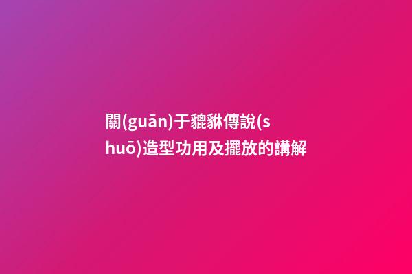 關(guān)于貔貅傳說(shuō)造型功用及擺放的講解