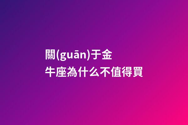 關(guān)于金牛座為什么不值得買-第1張-星座運(yùn)勢(shì)-玄機(jī)派