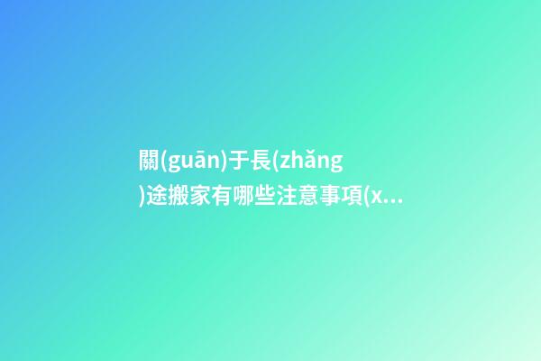 關(guān)于長(zhǎng)途搬家有哪些注意事項(xiàng)