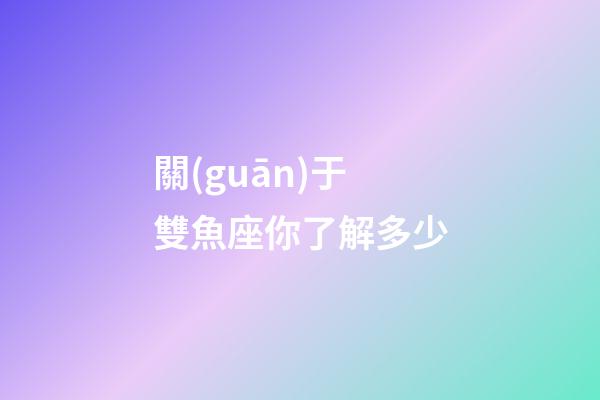 關(guān)于雙魚座你了解多少-第1張-星座運勢-玄機派