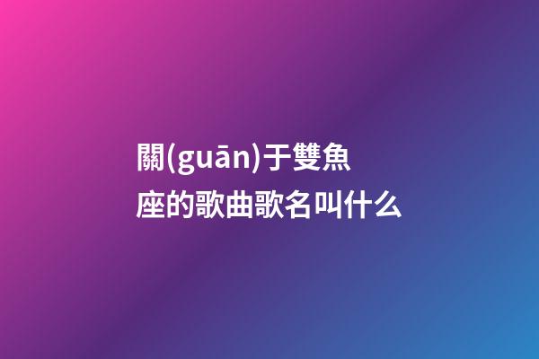關(guān)于雙魚座的歌曲歌名叫什么-第1張-星座運(yùn)勢-玄機(jī)派