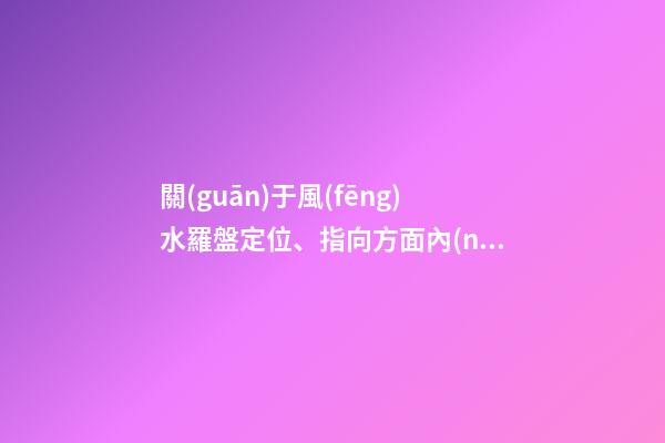關(guān)于風(fēng)水羅盤定位、指向方面內(nèi)容介紹