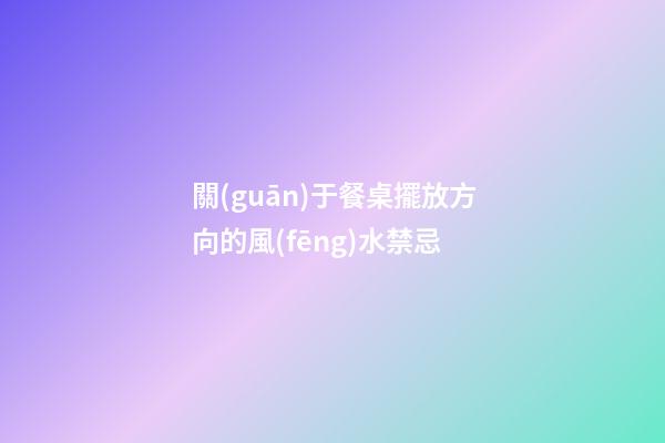 關(guān)于餐桌擺放方向的風(fēng)水禁忌