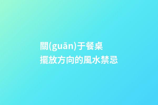 關(guān)于餐桌擺放方向的風水禁忌