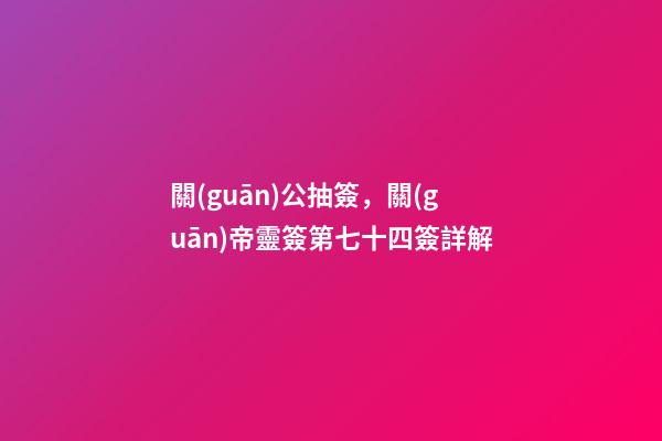 關(guān)公抽簽，關(guān)帝靈簽第七十四簽詳解