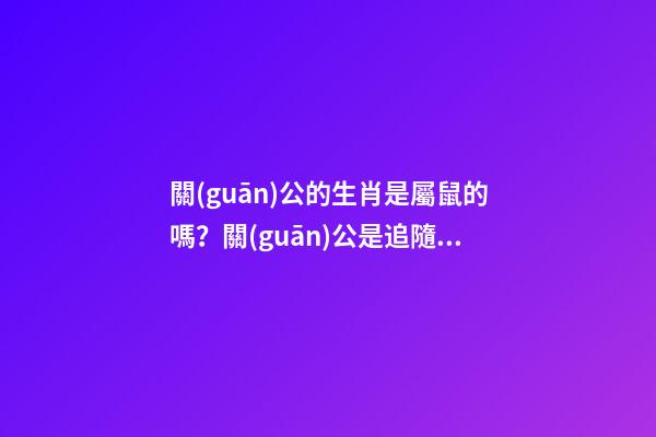 關(guān)公的生肖是屬鼠的嗎？關(guān)公是追隨劉備還是追隨曹操的？