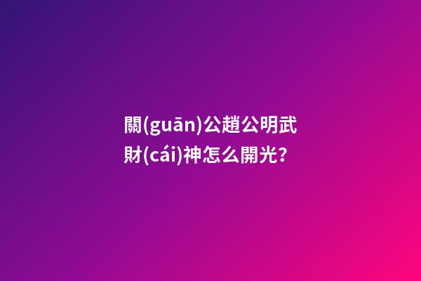 關(guān)公趙公明武財(cái)神怎么開光？