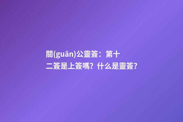 關(guān)公靈簽：第十二簽是上簽嗎？什么是靈簽？