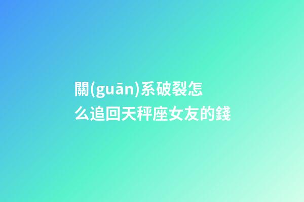 關(guān)系破裂怎么追回天秤座女友的錢-第1張-星座運(yùn)勢(shì)-玄機(jī)派