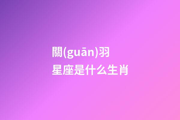 關(guān)羽星座是什么生肖-第1張-星座運(yùn)勢(shì)-玄機(jī)派