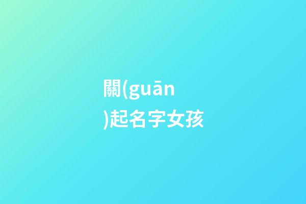 關(guān)起名字女孩(關(guān)性女孩名字大全)-第1張-女孩起名-玄機(jī)派
