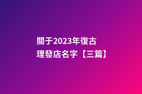 關于2023年復古理發店名字【三篇】-第1張-店鋪起名-玄機派