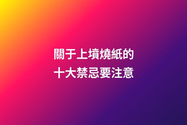 關于上墳燒紙的十大禁忌要注意