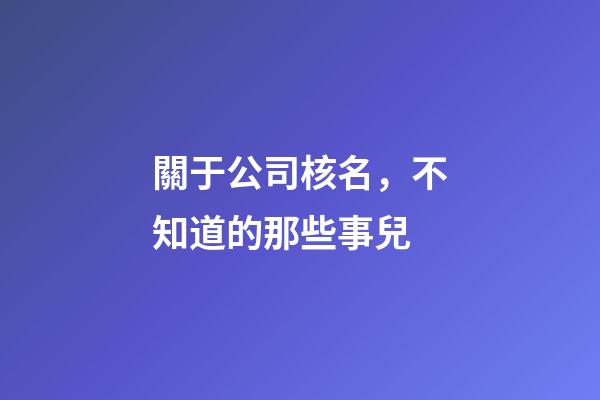 關于公司核名，不知道的那些事兒-第1張-公司起名-玄機派