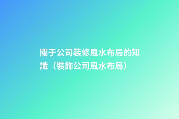 關于公司裝修風水布局的知識（裝飾公司風水布局）