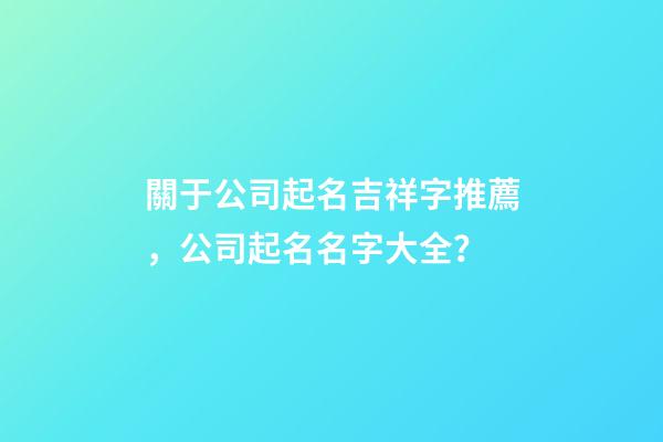關于公司起名吉祥字推薦，公司起名名字大全？-第1張-公司起名-玄機派