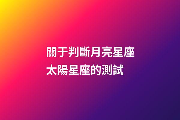 關于判斷月亮星座太陽星座的測試-第1張-星座運勢-玄機派