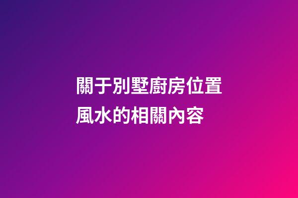 關于別墅廚房位置風水的相關內容