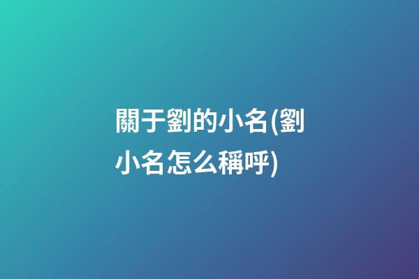 關于劉的小名(劉小名怎么稱呼)