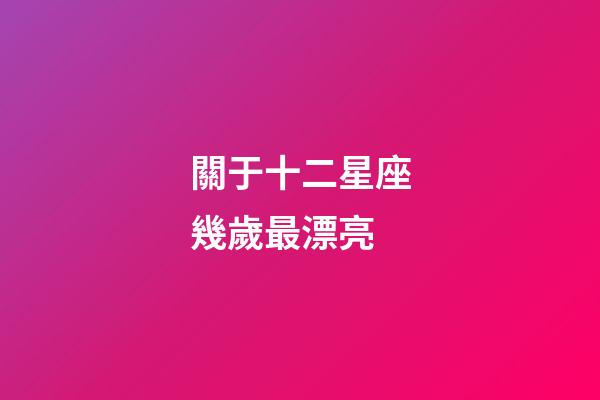 關于十二星座幾歲最漂亮-第1張-星座運勢-玄機派