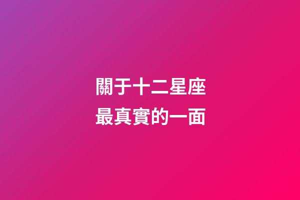 關于十二星座最真實的一面-第1張-星座運勢-玄機派