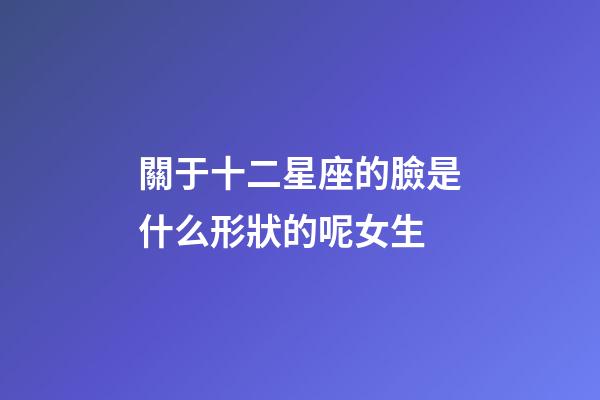 關于十二星座的臉是什么形狀的呢女生-第1張-星座運勢-玄機派