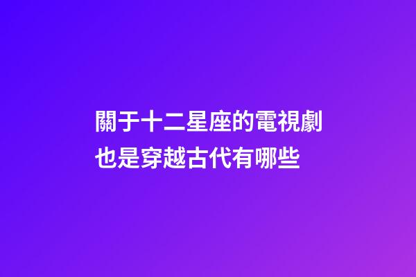 關于十二星座的電視劇也是穿越古代有哪些-第1張-星座運勢-玄機派