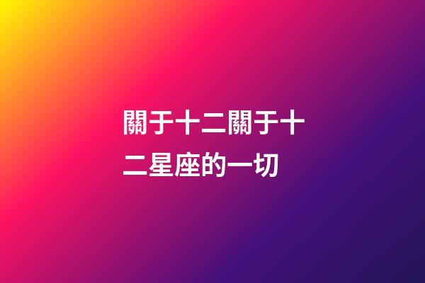關于十二關于十二星座的一切-第1張-星座運勢-玄機派
