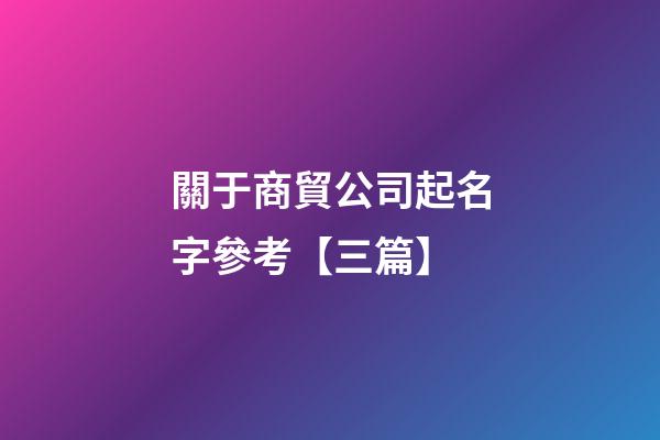 關于商貿公司起名字參考【三篇】-第1張-公司起名-玄機派