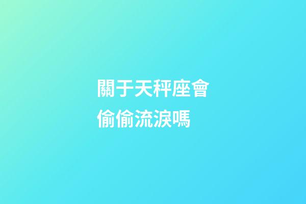 關于天秤座會偷偷流淚嗎-第1張-星座運勢-玄機派