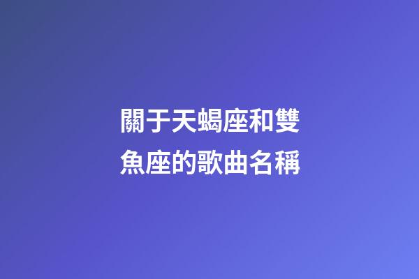 關于天蝎座和雙魚座的歌曲名稱