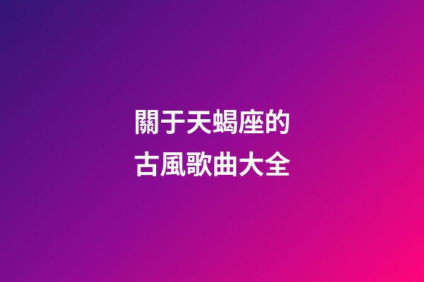 關于天蝎座的古風歌曲大全-第1張-星座運勢-玄機派