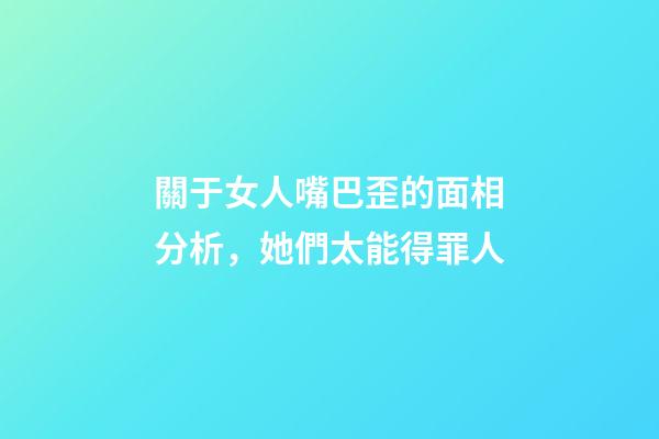 關于女人嘴巴歪的面相分析，她們太能得罪人
