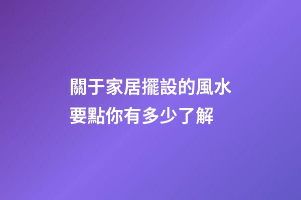 關于家居擺設的風水要點你有多少了解